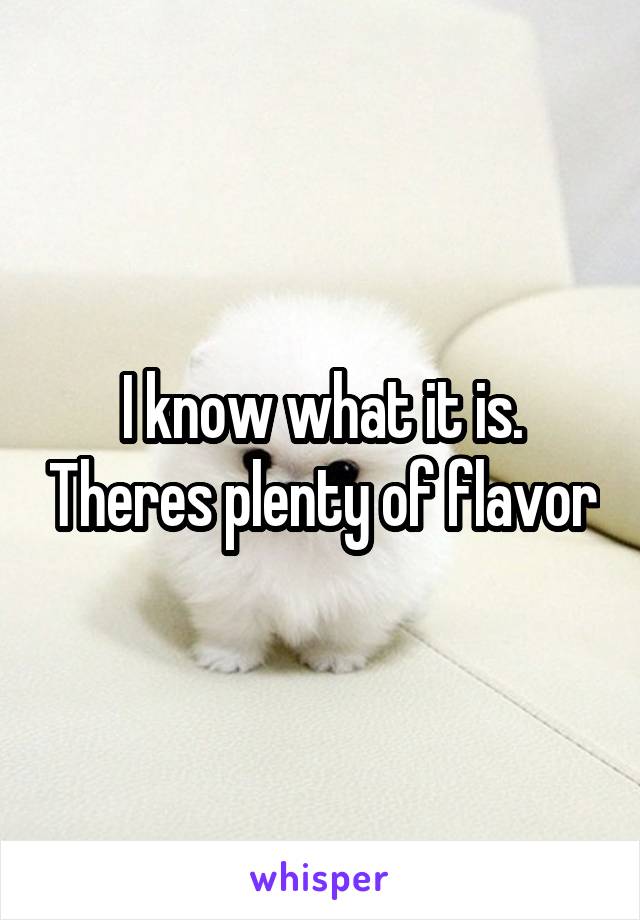 I know what it is. Theres plenty of flavor