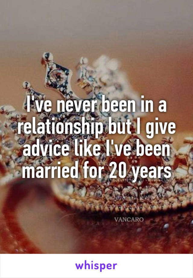 I've never been in a relationship but I give advice like I've been married for 20 years