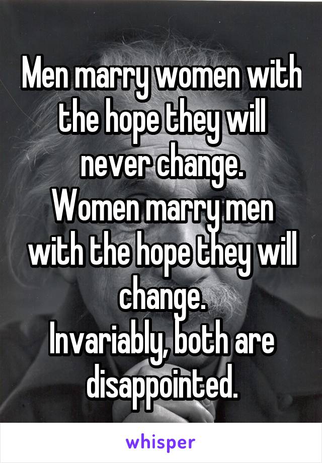 Men marry women with the hope they will never change.
Women marry men with the hope they will change.
Invariably, both are disappointed.