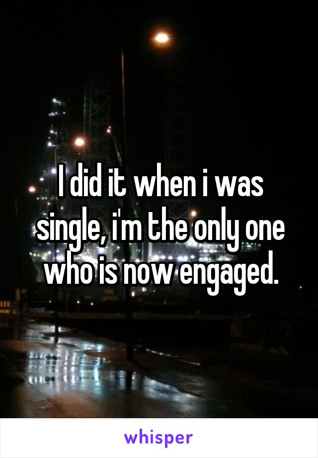 I did it when i was single, i'm the only one who is now engaged.