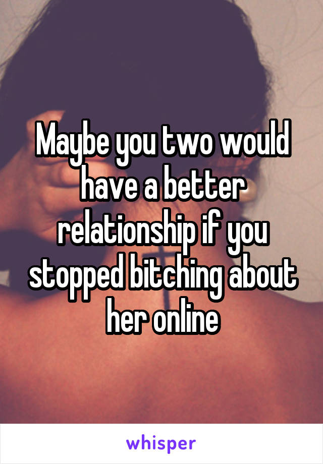 Maybe you two would have a better relationship if you stopped bitching about her online