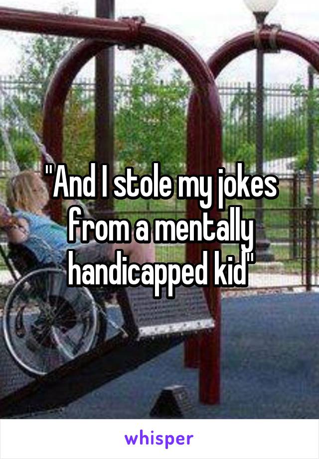 "And I stole my jokes from a mentally handicapped kid"