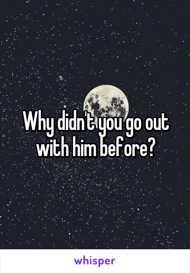 Why didn't you go out with him before?