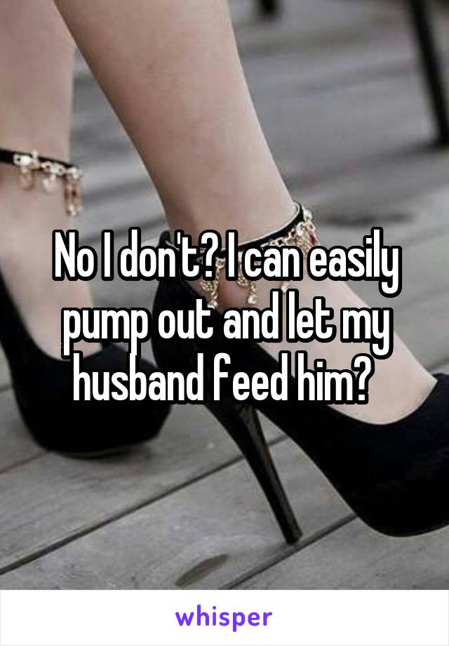 No I don't? I can easily pump out and let my husband feed him? 