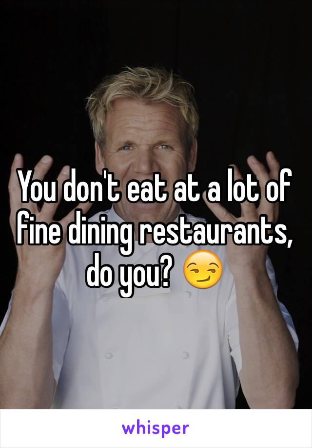 You don't eat at a lot of fine dining restaurants, do you? 😏