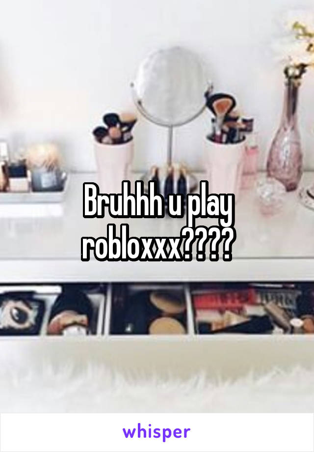 Bruhhh u play robloxxx????