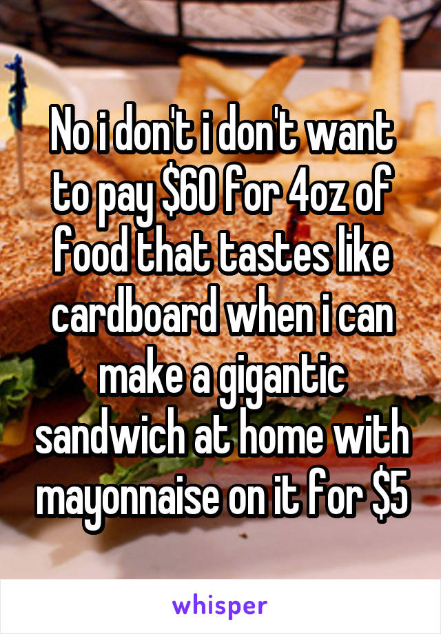 No i don't i don't want to pay $60 for 4oz of food that tastes like cardboard when i can make a gigantic sandwich at home with mayonnaise on it for $5