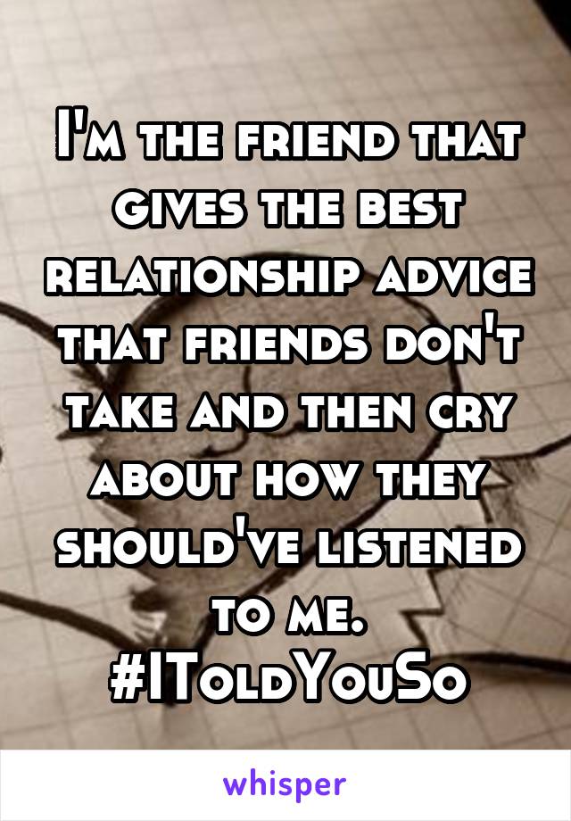 I'm the friend that gives the best relationship advice that friends don't take and then cry about how they should've listened to me. #IToldYouSo