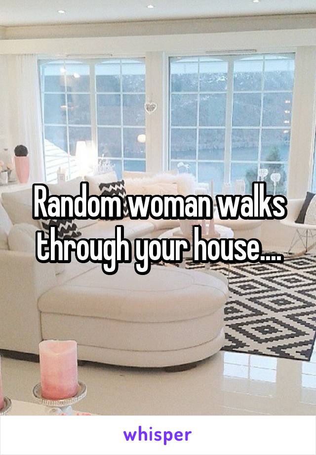 Random woman walks through your house....
