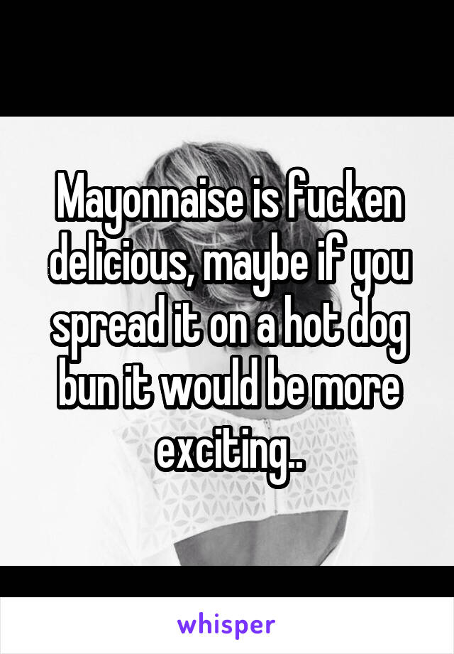 Mayonnaise is fucken delicious, maybe if you spread it on a hot dog bun it would be more exciting..