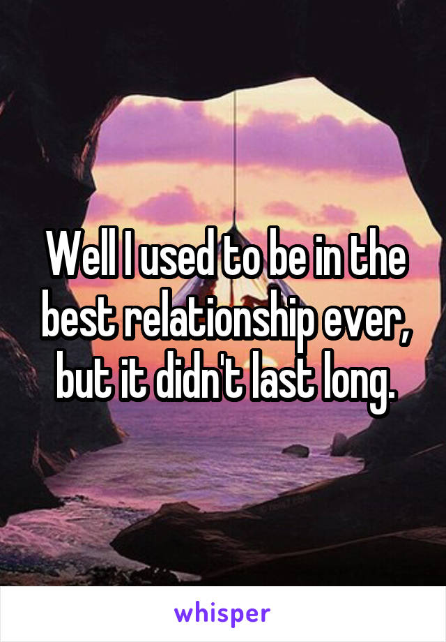 Well I used to be in the best relationship ever, but it didn't last long.