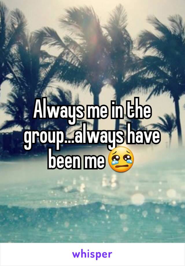 Always me in the group...always have been me😢