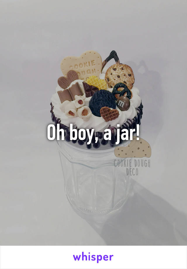 Oh boy, a jar!