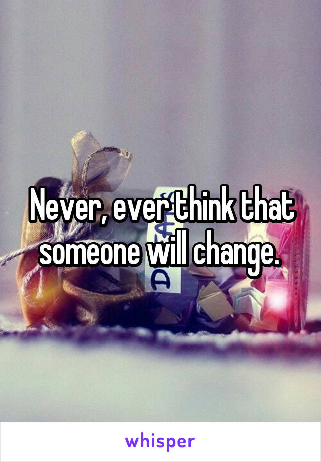 Never, ever think that someone will change. 