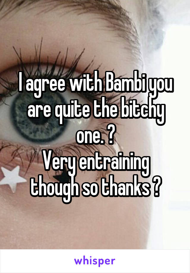 I agree with Bambi you are quite the bitchy one. 😂
Very entraining though so thanks 👏