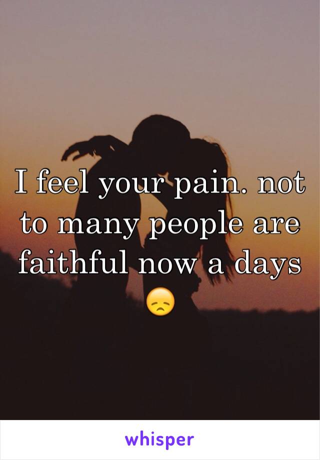 I feel your pain. not to many people are faithful now a days 😞