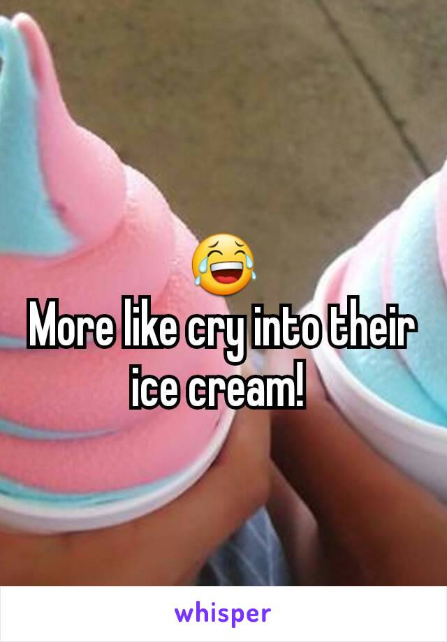 😂
More like cry into their ice cream! 