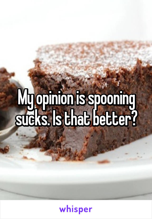 My opinion is spooning sucks. Is that better?