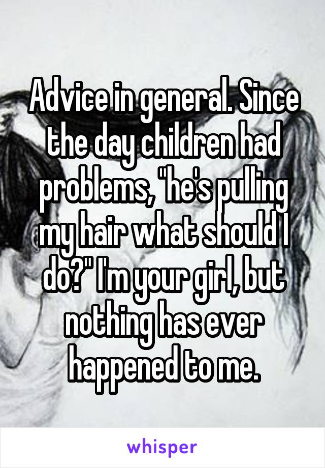 Advice in general. Since the day children had problems, "he's pulling my hair what should I do?" I'm your girl, but nothing has ever happened to me.