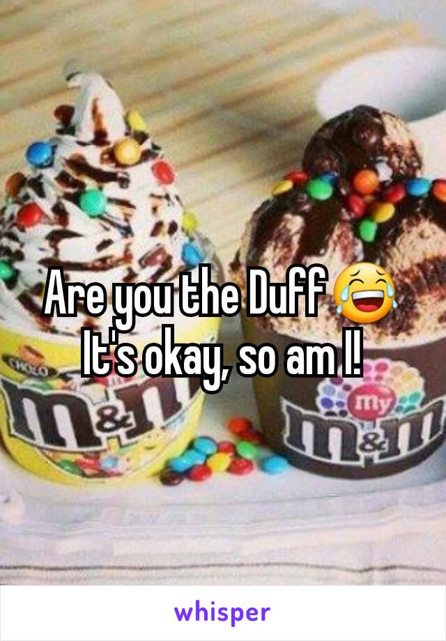 Are you the Duff😂
It's okay, so am I!