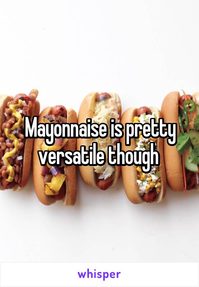 Mayonnaise is pretty versatile though 