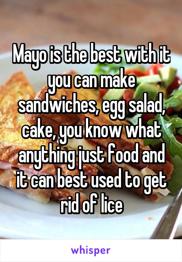 Mayo is the best with it you can make sandwiches, egg salad, cake, you know what anything just food and it can best used to get rid of lice