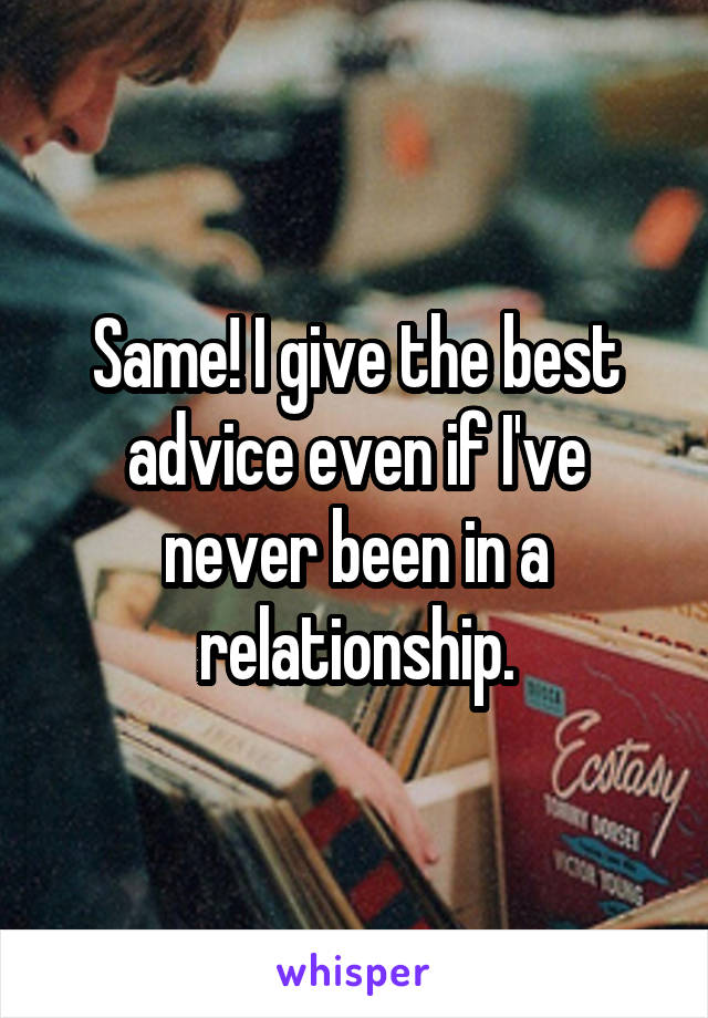 Same! I give the best advice even if I've never been in a relationship.