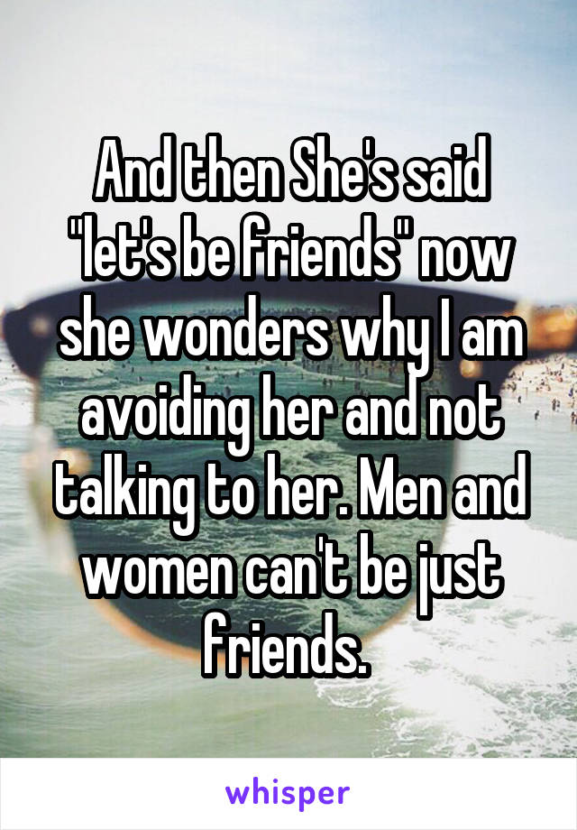 And then She's said "let's be friends" now she wonders why I am avoiding her and not talking to her. Men and women can't be just friends. 