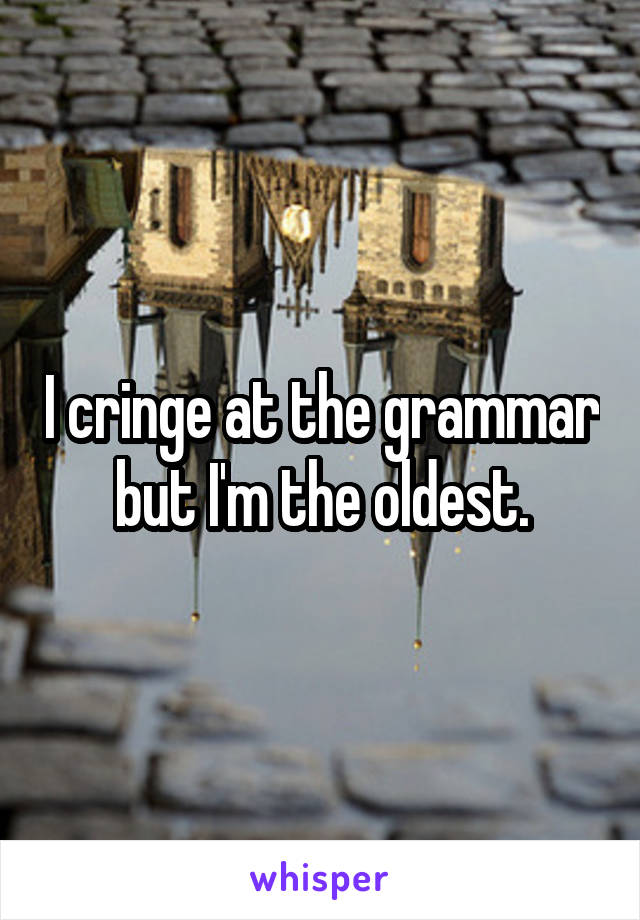 I cringe at the grammar but I'm the oldest.