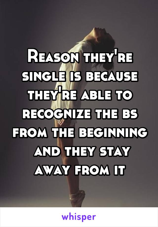 Reason they're single is because they're able to recognize the bs from the beginning  and they stay away from it