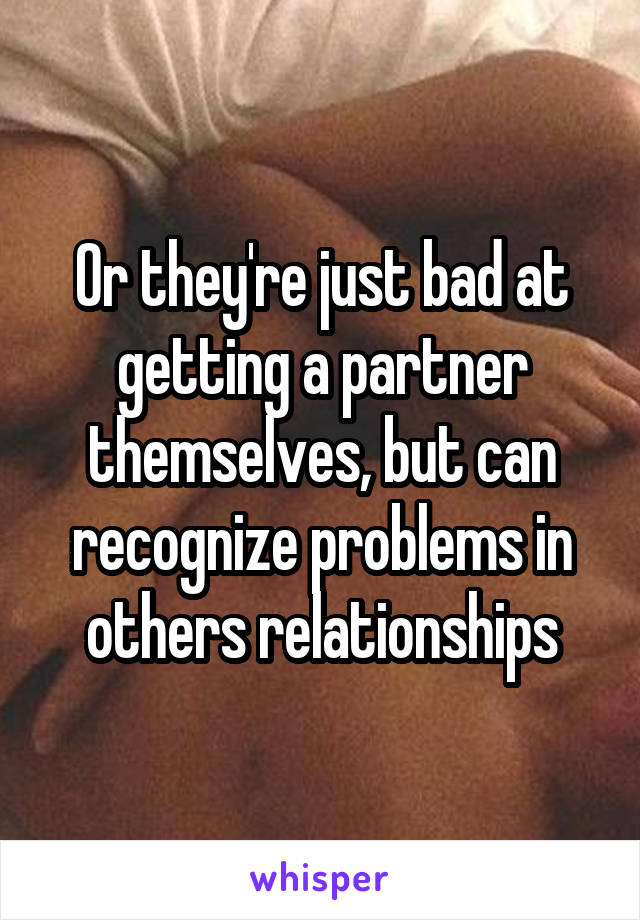 Or they're just bad at getting a partner themselves, but can recognize problems in others relationships