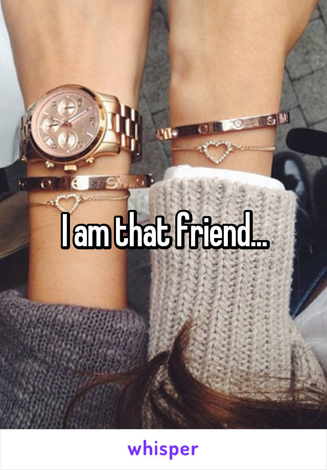 I am that friend...