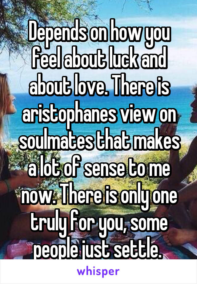 Depends on how you feel about luck and about love. There is aristophanes view on soulmates that makes a lot of sense to me now. There is only one truly for you, some people just settle. 