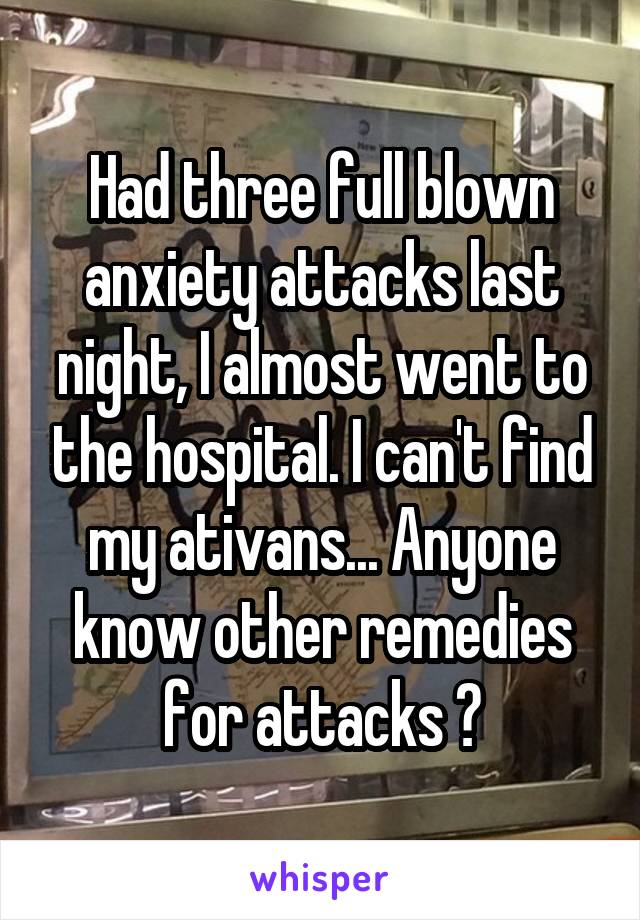 Had three full blown anxiety attacks last night, I almost went to the hospital. I can't find my ativans... Anyone know other remedies for attacks ?