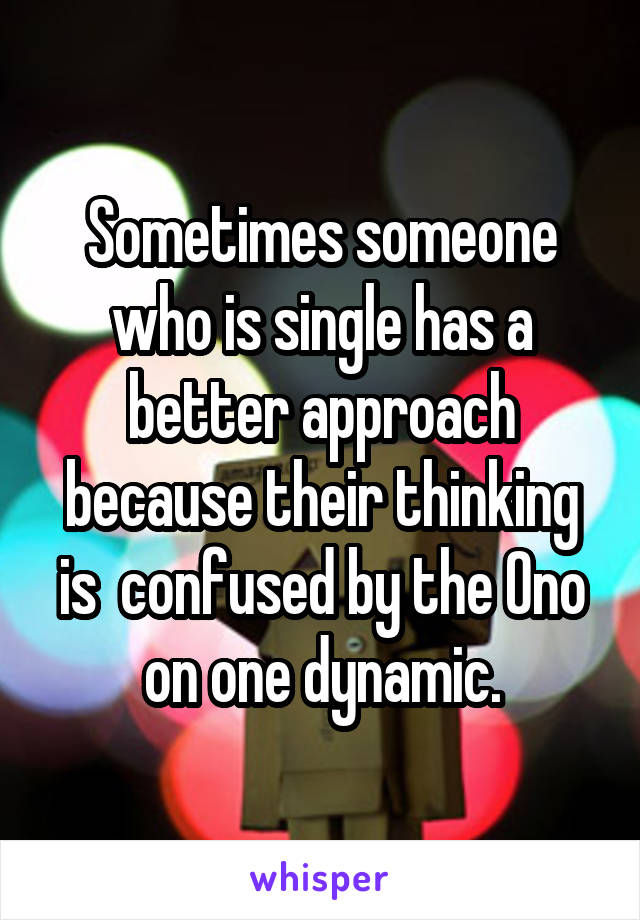 Sometimes someone who is single has a better approach because their thinking is  confused by the Ono on one dynamic.