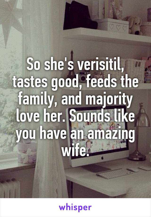 So she's verisitil, tastes good, feeds the family, and majority love her. Sounds like you have an amazing wife.