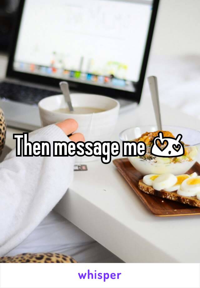 Then message me 😍