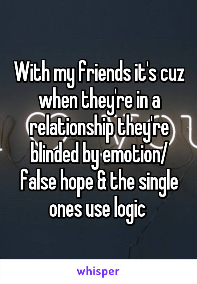 With my friends it's cuz when they're in a relationship they're blinded by emotion/ false hope & the single ones use logic 