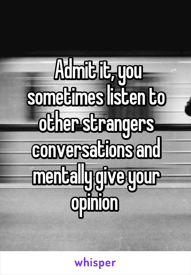  Admit it, you sometimes listen to other strangers conversations and mentally give your opinion 