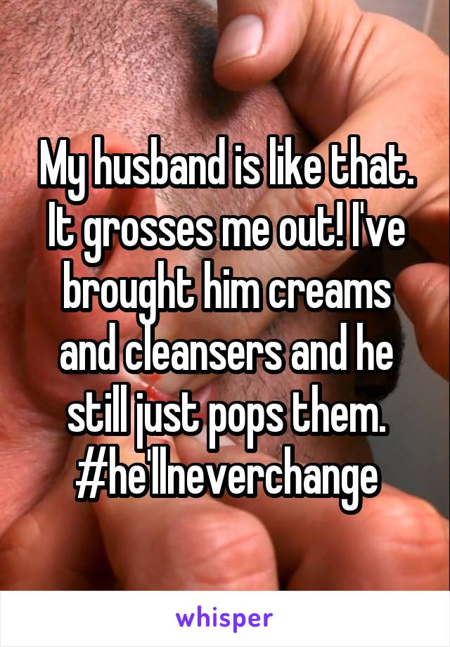 My husband is like that. It grosses me out! I've brought him creams and cleansers and he still just pops them.
#he'llneverchange