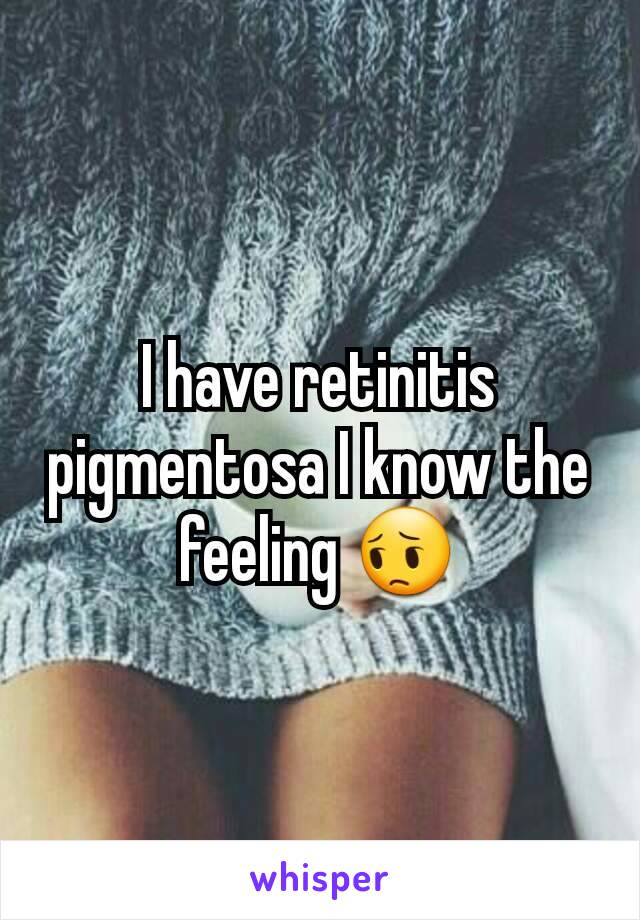 I have retinitis pigmentosa I know the feeling 😔