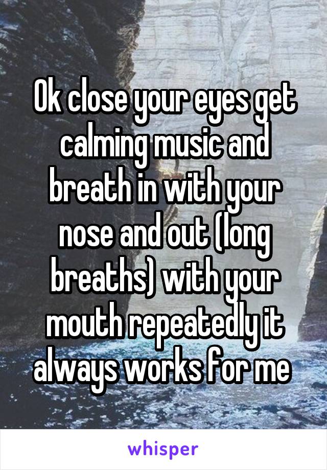 Ok close your eyes get calming music and breath in with your nose and out (long breaths) with your mouth repeatedly it always works for me 