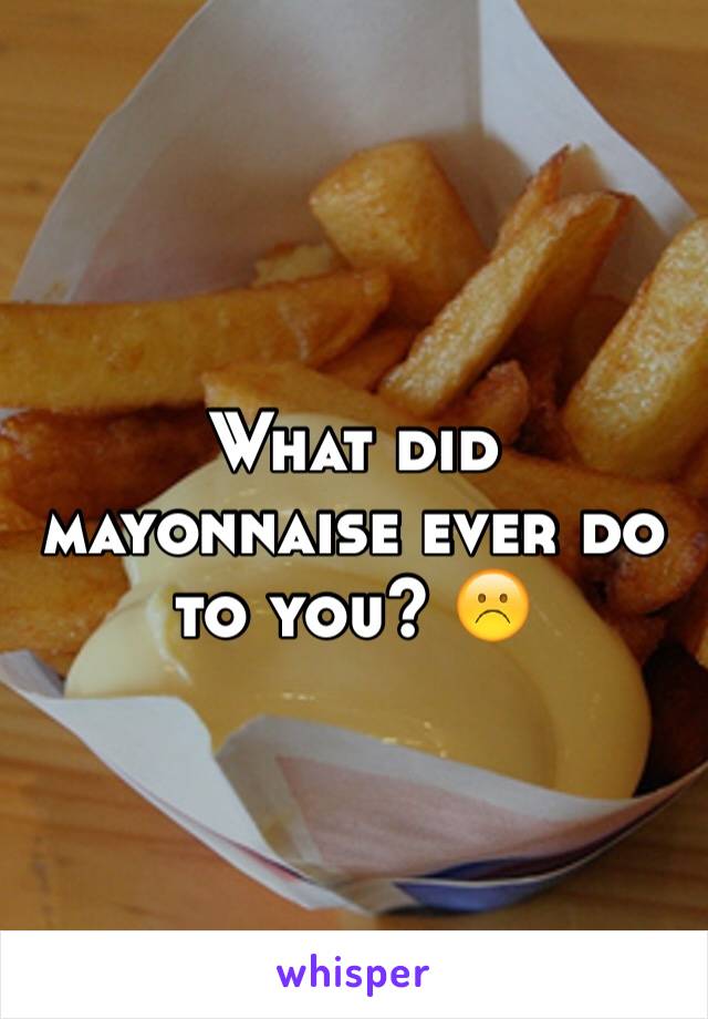 What did mayonnaise ever do to you? ☹️