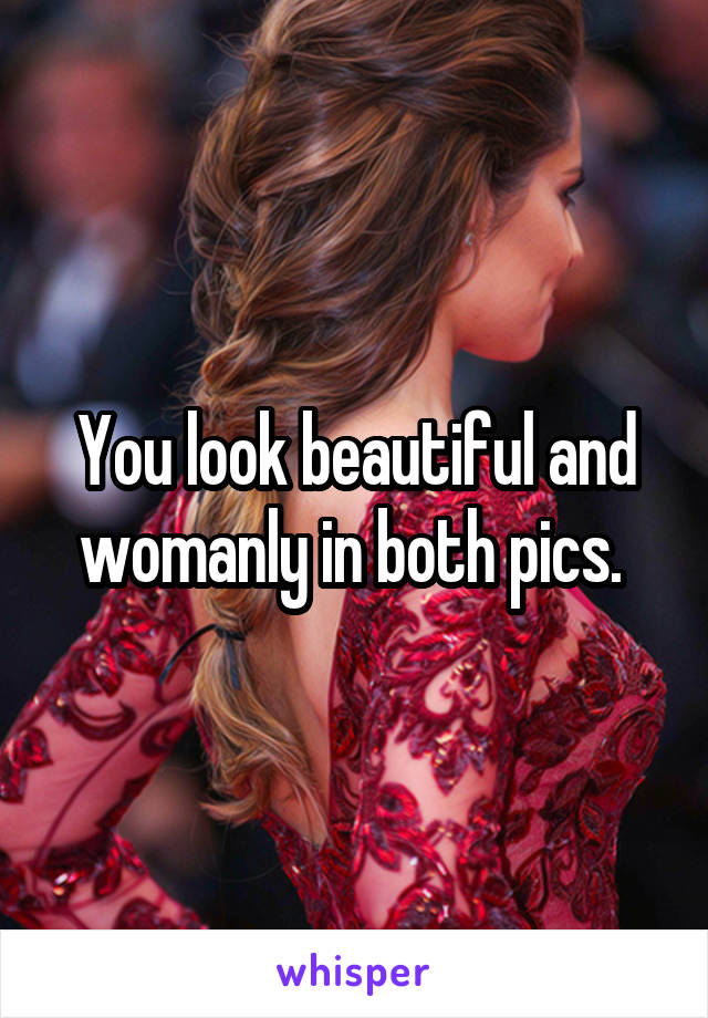 You look beautiful and womanly in both pics. 