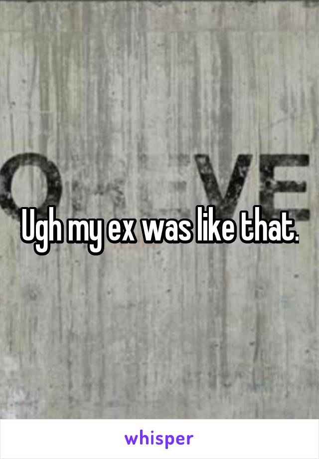 Ugh my ex was like that.