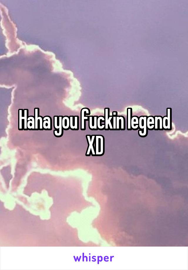Haha you fuckin legend XD