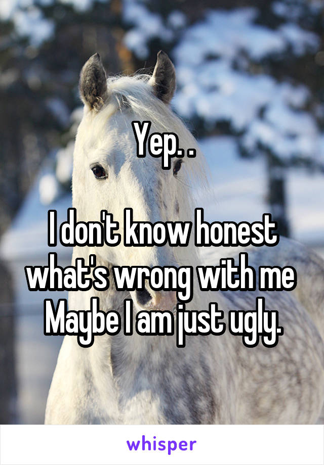 Yep. .

I don't know honest what's wrong with me 
Maybe I am just ugly.