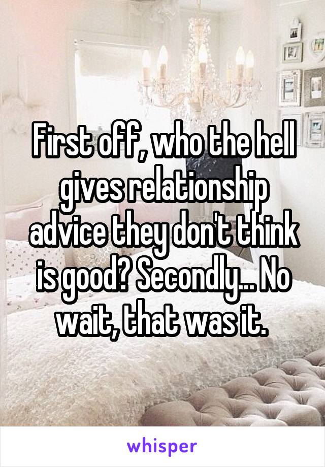 First off, who the hell gives relationship advice they don't think is good? Secondly... No wait, that was it. 