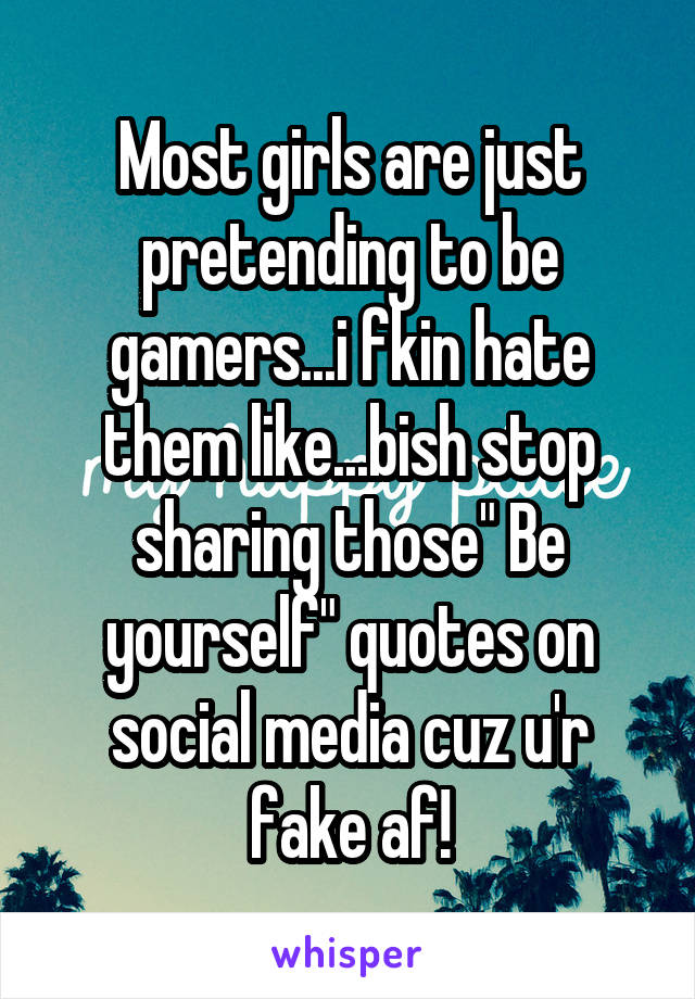 Most girls are just pretending to be gamers...i fkin hate them like...bish stop sharing those" Be yourself" quotes on social media cuz u'r fake af!