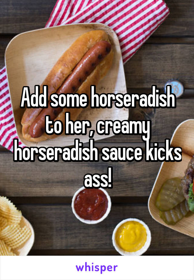 Add some horseradish to her, creamy horseradish sauce kicks ass!